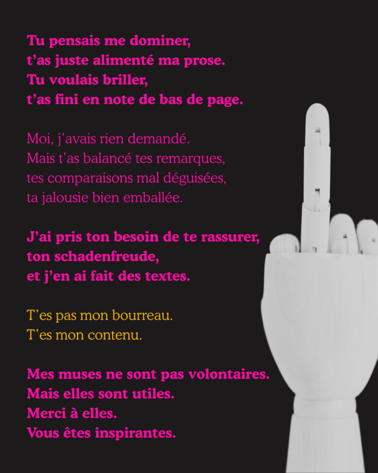 Texte en rose fluo sur fond noir. Une main en bois fait un doigt d’honneur. Poème en prose traitant des remarques passives-agressives transformées en contenu créatif. Ton ironique, féministe, littéraire. Phrase centrale : “T’es pas mon bourreau. T’es mon contenu.”